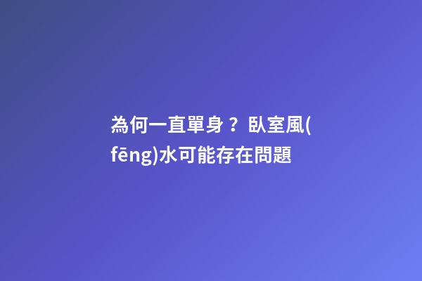 為何一直單身？臥室風(fēng)水可能存在問題